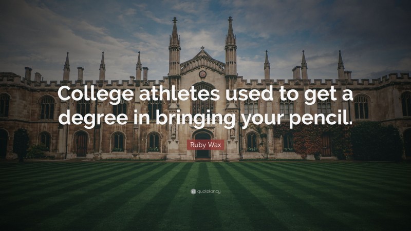 Ruby Wax Quote: “College athletes used to get a degree in bringing your pencil.”