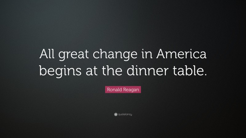 Ronald Reagan Quote: “All great change in America begins at the dinner table.”