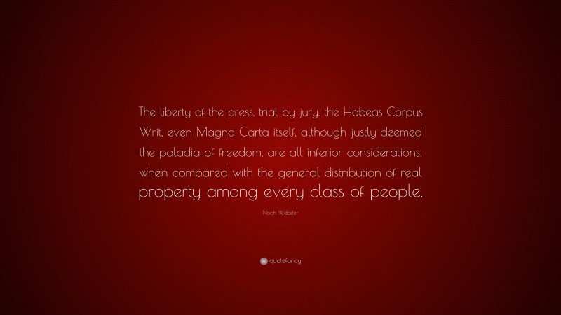 Noah Webster Quote: “The liberty of the press, trial by jury, the Habeas Corpus Writ, even Magna Carta itself, although justly deemed the paladia of freedom, are all inferior considerations, when compared with the general distribution of real property among every class of people.”
