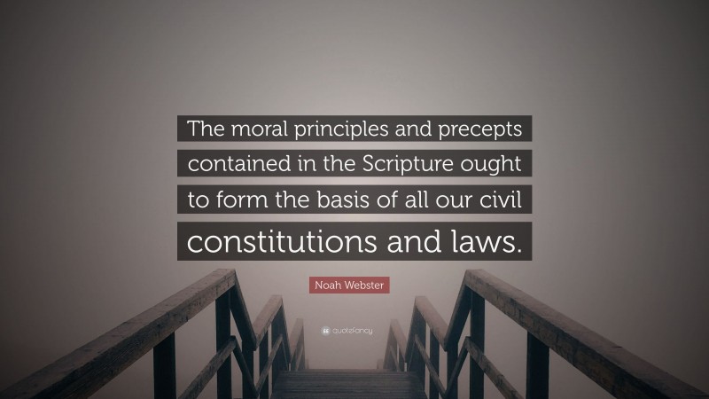 Noah Webster Quote: “The moral principles and precepts contained in the Scripture ought to form the basis of all our civil constitutions and laws.”