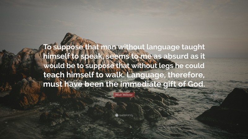 Noah Webster Quote: “To suppose that man without language taught himself to speak, seems to me as absurd as it would be to suppose that without legs he could teach himself to walk. Language, therefore, must have been the immediate gift of God.”