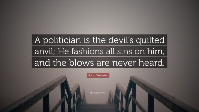 John Webster Quote: “A politician is the devil’s quilted anvil; He fashions all sins on him, and the blows are never heard.”