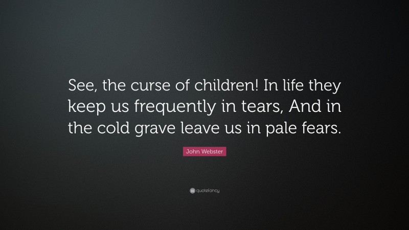 John Webster Quote: “See, the curse of children! In life they keep us frequently in tears, And in the cold grave leave us in pale fears.”