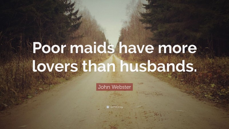 John Webster Quote: “Poor maids have more lovers than husbands.”