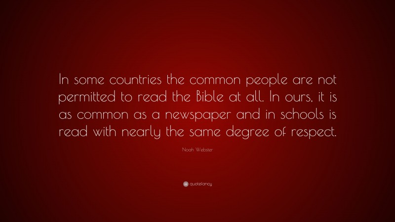 Noah Webster Quote: “In some countries the common people are not permitted to read the Bible at all. In ours, it is as common as a newspaper and in schools is read with nearly the same degree of respect.”
