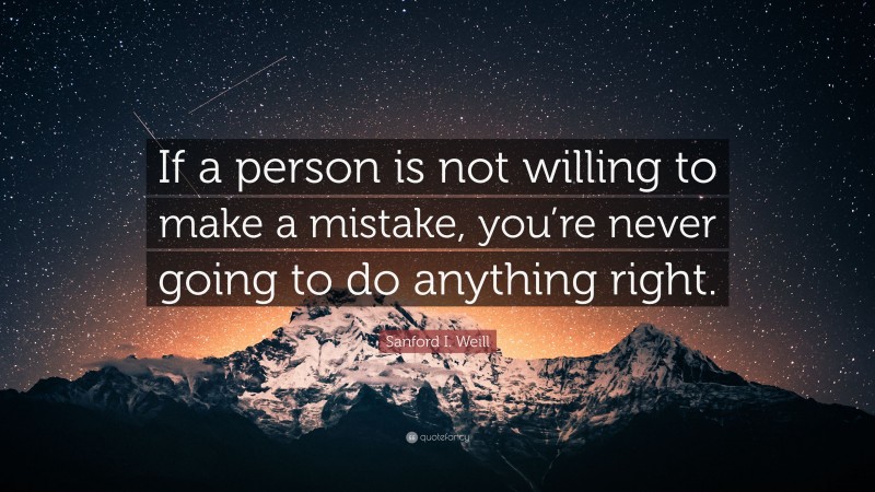 Sanford I. Weill Quote: “If a person is not willing to make a mistake, you’re never going to do anything right.”