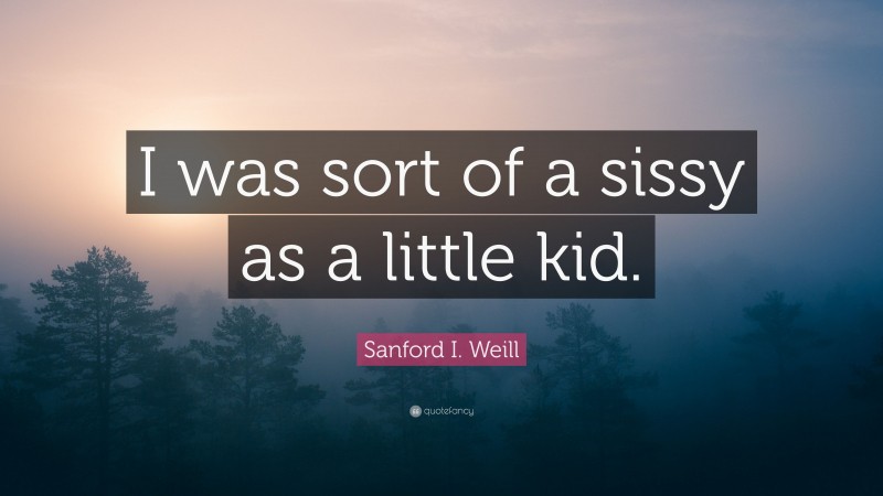 Sanford I. Weill Quote: “I was sort of a sissy as a little kid.”