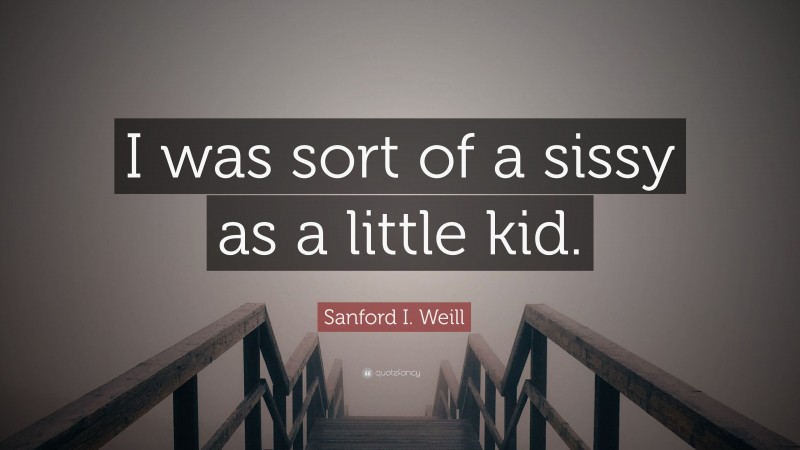 Sanford I. Weill Quote: “I was sort of a sissy as a little kid.”