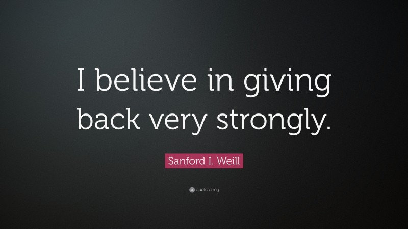 Sanford I. Weill Quote: “I believe in giving back very strongly.”