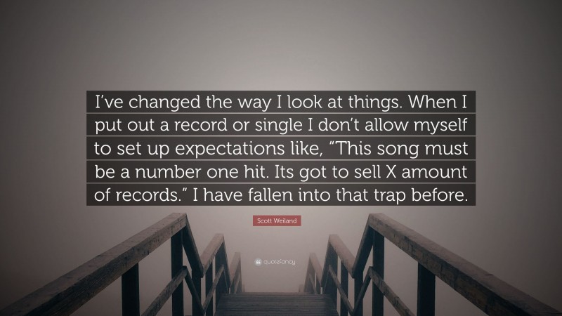 Scott Weiland Quote: “I’ve changed the way I look at things. When I put out a record or single I don’t allow myself to set up expectations like, “This song must be a number one hit. Its got to sell X amount of records.” I have fallen into that trap before.”