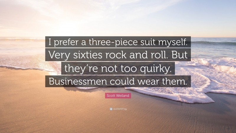 Scott Weiland Quote: “I prefer a three-piece suit myself. Very sixties rock and roll. But they’re not too quirky. Businessmen could wear them.”
