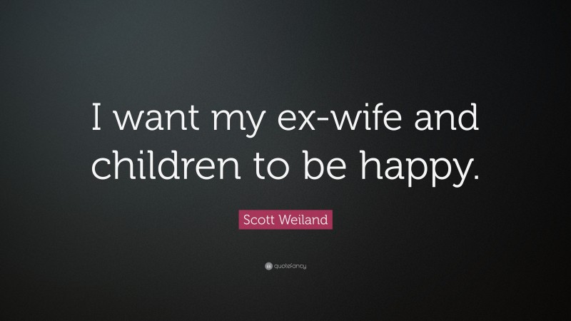 Scott Weiland Quote: “I want my ex-wife and children to be happy.”