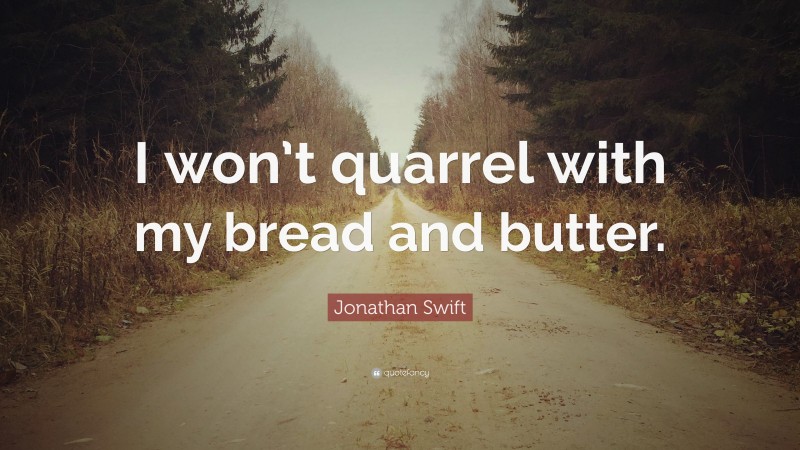 Jonathan Swift Quote: “I won’t quarrel with my bread and butter.”