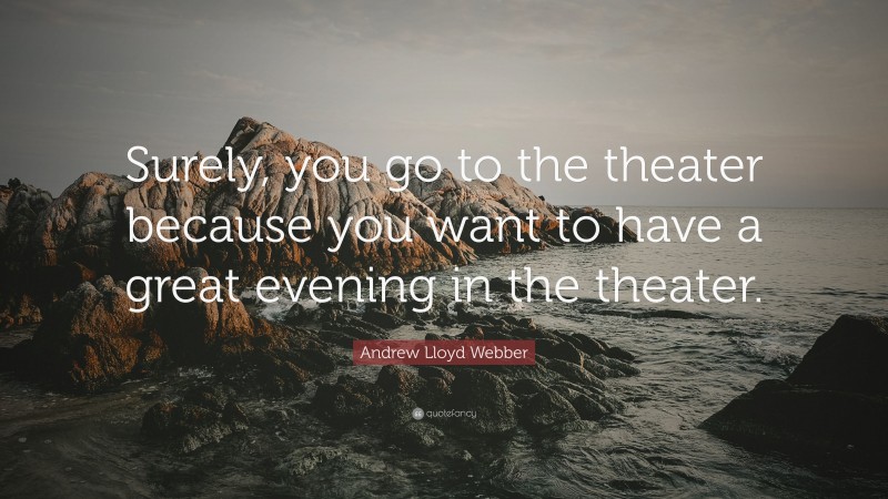 Andrew Lloyd Webber Quote: “Surely, you go to the theater because you want to have a great evening in the theater.”