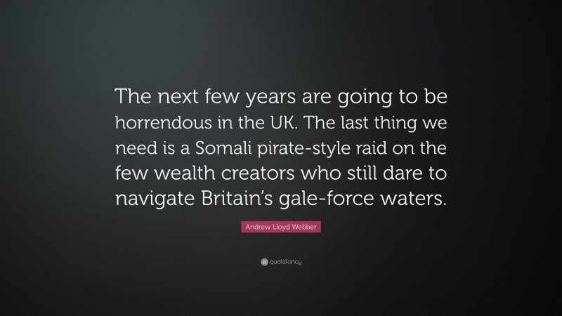 Andrew Lloyd Webber Quote: “The next few years are going to be horrendous in the UK. The last thing we need is a Somali pirate-style raid on the few wealth creators who still dare to navigate Britain’s gale-force waters.”