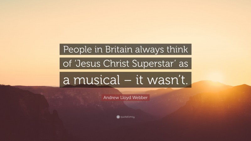 Andrew Lloyd Webber Quote: “People in Britain always think of ‘Jesus Christ Superstar’ as a musical – it wasn’t.”
