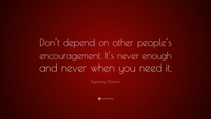 Sigourney Weaver Quote: “Don’t depend on other people’s encouragement. It’s never enough and never when you need it.”