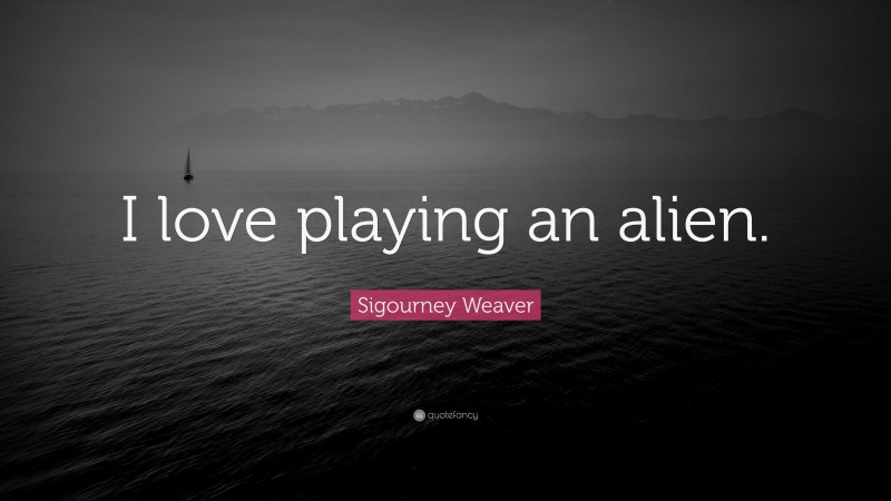 Sigourney Weaver Quote: “I love playing an alien.”
