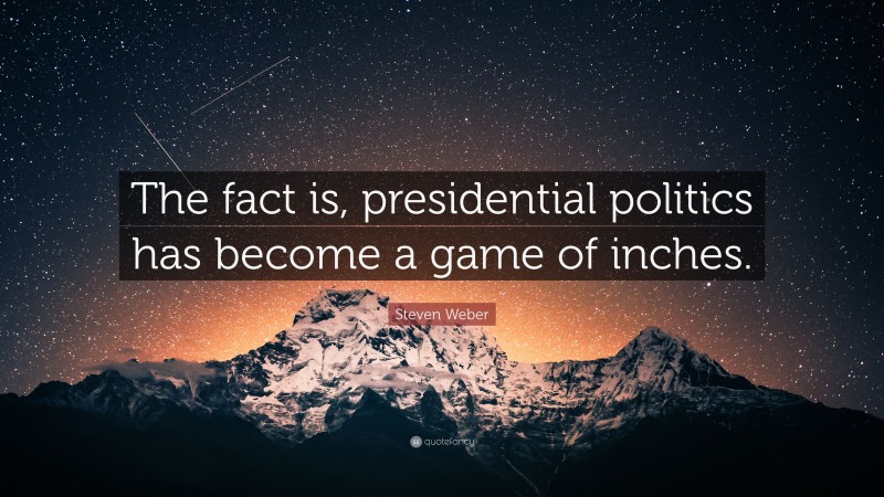 Steven Weber Quote: “The fact is, presidential politics has become a game of inches.”