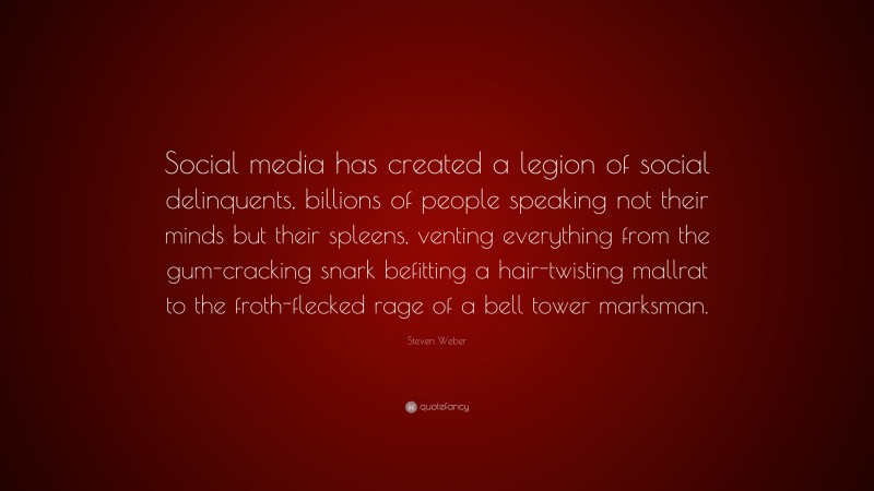 Steven Weber Quote: “Social media has created a legion of social delinquents, billions of people speaking not their minds but their spleens, venting everything from the gum-cracking snark befitting a hair-twisting mallrat to the froth-flecked rage of a bell tower marksman.”