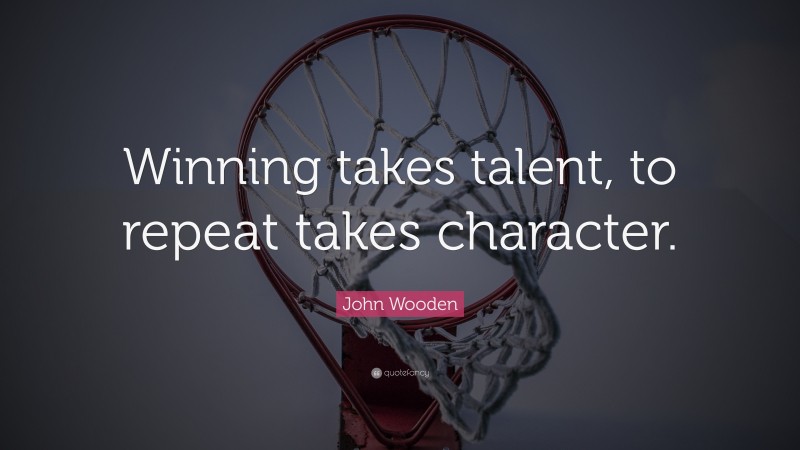 John Wooden Quote: “Winning takes talent, to repeat takes character.”