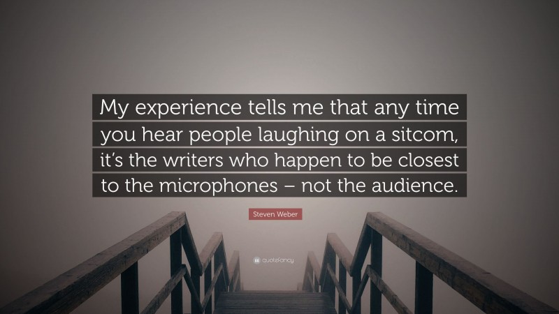 Steven Weber Quote: “My experience tells me that any time you hear people laughing on a sitcom, it’s the writers who happen to be closest to the microphones – not the audience.”