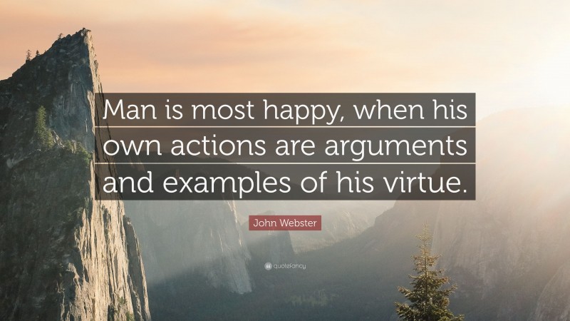 John Webster Quote: “Man is most happy, when his own actions are arguments and examples of his virtue.”