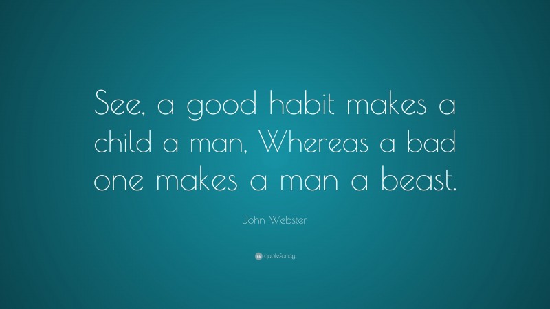 John Webster Quote: “See, a good habit makes a child a man, Whereas a bad one makes a man a beast.”