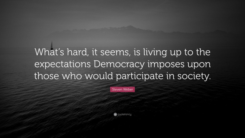 Steven Weber Quote: “What’s hard, it seems, is living up to the expectations Democracy imposes upon those who would participate in society.”