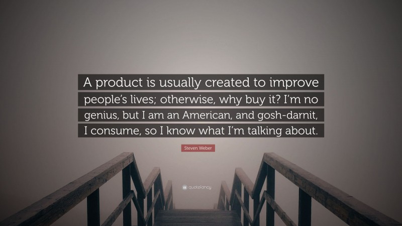 Steven Weber Quote: “A product is usually created to improve people’s lives; otherwise, why buy it? I’m no genius, but I am an American, and gosh-darnit, I consume, so I know what I’m talking about.”