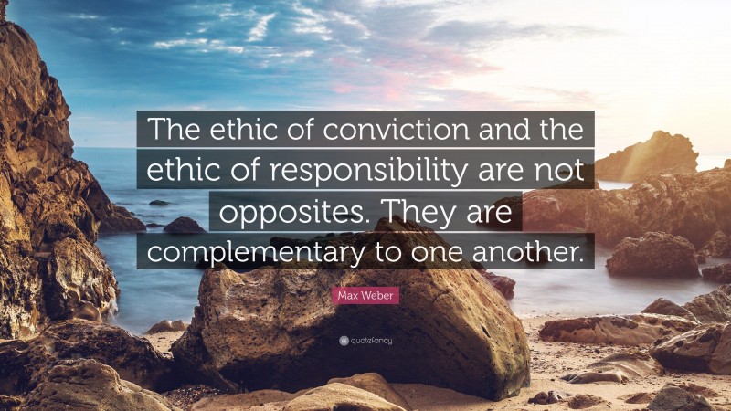 Max Weber Quote: “The ethic of conviction and the ethic of responsibility are not opposites. They are complementary to one another.”