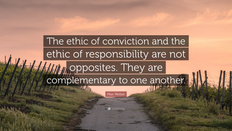 Max Weber Quote: “The ethic of conviction and the ethic of responsibility are not opposites. They are complementary to one another.”