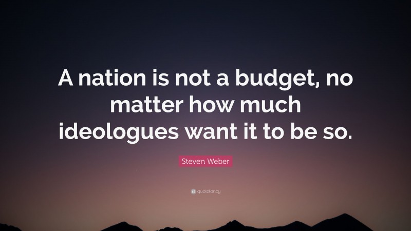 Steven Weber Quote: “A nation is not a budget, no matter how much ideologues want it to be so.”