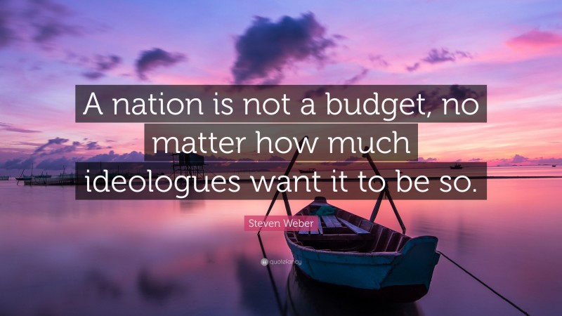 Steven Weber Quote: “A nation is not a budget, no matter how much ideologues want it to be so.”