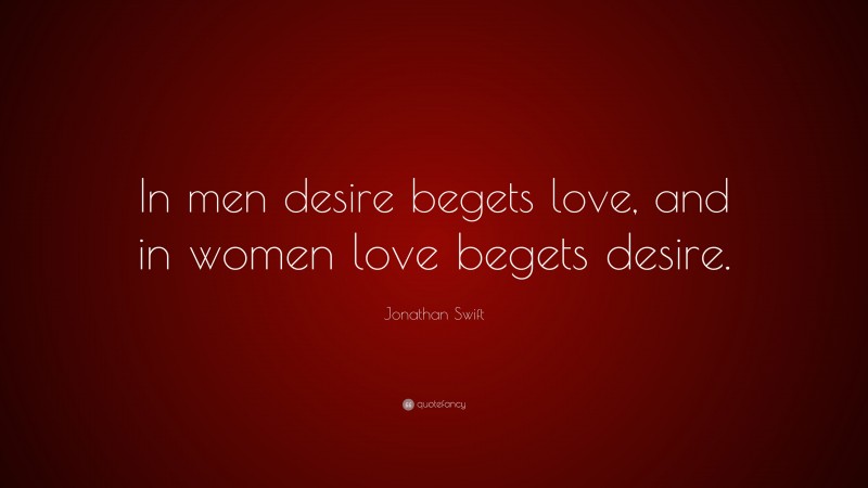 Jonathan Swift Quote: “In men desire begets love, and in women love begets desire.”