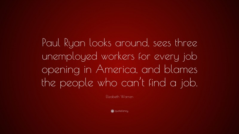 Elizabeth Warren Quote: “Paul Ryan looks around, sees three unemployed workers for every job opening in America, and blames the people who can’t find a job.”