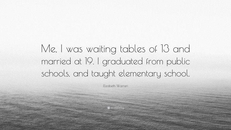 Elizabeth Warren Quote: “Me, I was waiting tables of 13 and married at 19. I graduated from public schools, and taught elementary school.”