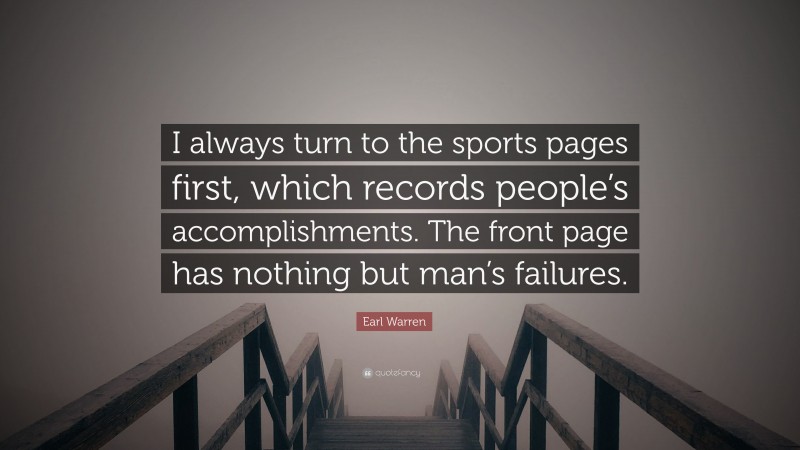 Earl Warren Quote: “I always turn to the sports pages first, which records people’s accomplishments. The front page has nothing but man’s failures.”
