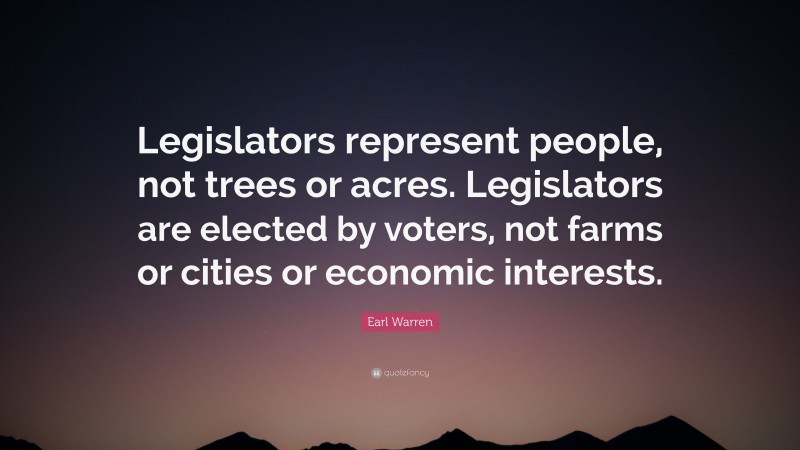 Earl Warren Quote: “Legislators represent people, not trees or acres. Legislators are elected by voters, not farms or cities or economic interests.”