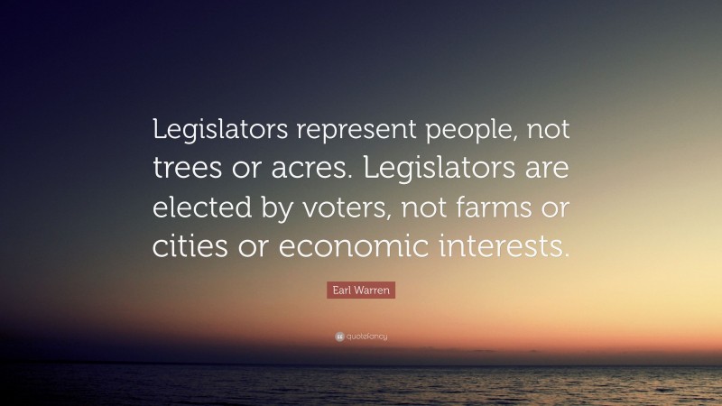 Earl Warren Quote: “Legislators represent people, not trees or acres. Legislators are elected by voters, not farms or cities or economic interests.”