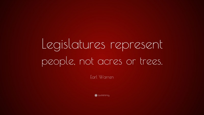 Earl Warren Quote: “Legislatures represent people, not acres or trees.”