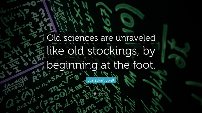 Jonathan Swift Quote: “Old sciences are unraveled like old stockings, by beginning at the foot.”