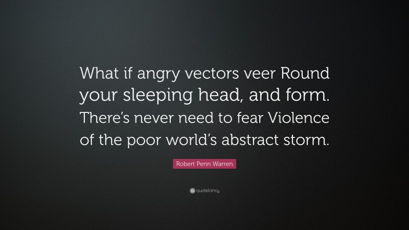 Robert Penn Warren Quote: “What if angry vectors veer Round your sleeping head, and form. There’s never need to fear Violence of the poor world’s abstract storm.”