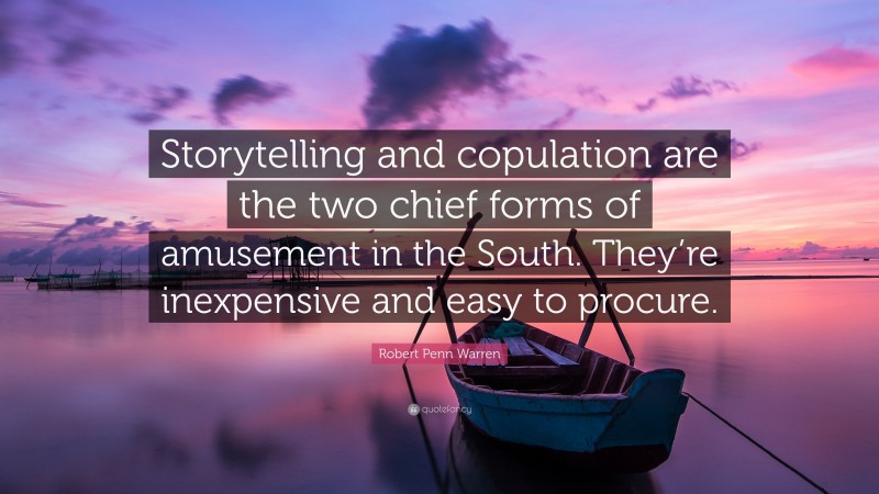 Robert Penn Warren Quote: “Storytelling and copulation are the two chief forms of amusement in the South. They’re inexpensive and easy to procure.”