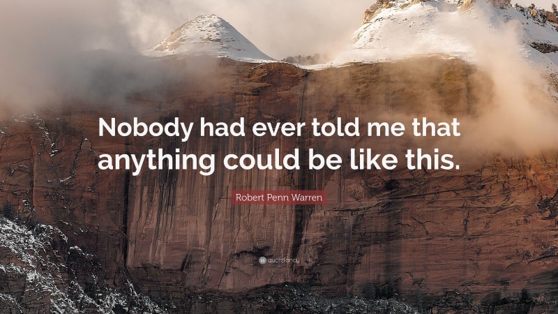 Robert Penn Warren Quote: “Nobody had ever told me that anything could be like this.”