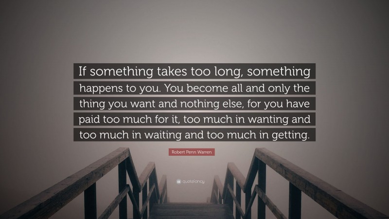 Robert Penn Warren Quote: “If something takes too long, something happens to you. You become all and only the thing you want and nothing else, for you have paid too much for it, too much in wanting and too much in waiting and too much in getting.”