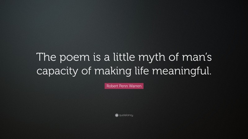 Robert Penn Warren Quote: “The poem is a little myth of man’s capacity of making life meaningful.”