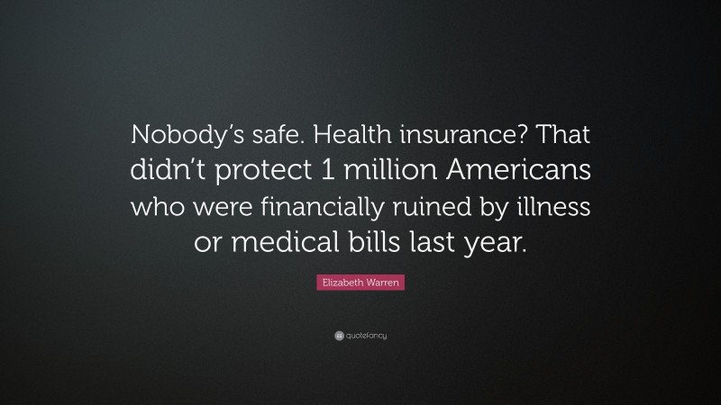 Elizabeth Warren Quote: “Nobody’s safe. Health insurance? That didn’t protect 1 million Americans who were financially ruined by illness or medical bills last year.”