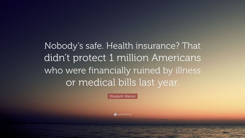 Elizabeth Warren Quote: “Nobody’s safe. Health insurance? That didn’t protect 1 million Americans who were financially ruined by illness or medical bills last year.”