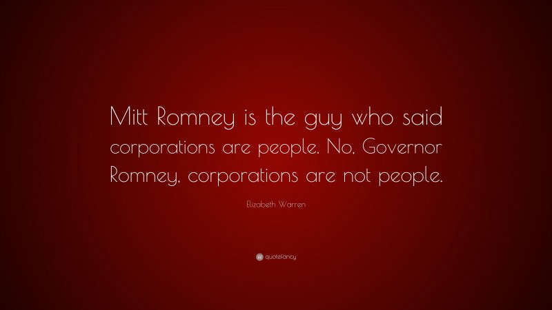 Elizabeth Warren Quote: “Mitt Romney is the guy who said corporations are people. No, Governor Romney, corporations are not people.”
